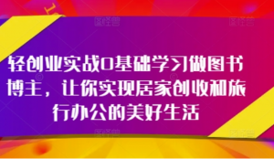 轻创业实战0基础学习做图书博主，让你实 现居家创收和旅行办公的美好生活-阿鑫