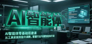 AI智能体零基础搭建课，从工具安装到指令调教，掌握行业专属智能体开发…-阿鑫