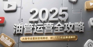 2025油管运营全攻略,从账号设置到变现路径,新增千万收益赛道解析-阿鑫