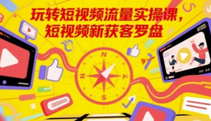 玩转短视频流量实操课,短视频新获客罗盘-阿鑫
