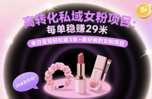 高转化私域女粉项目:每单稳賺29米,单日变现轻松破3张+最好做的女粉项目-阿鑫