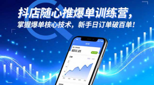 抖店随心推爆单训练营，掌握爆单核心技术，新手日订单破百单！-阿鑫